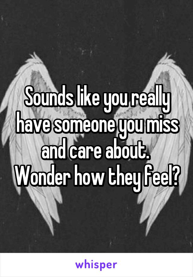 Sounds like you really have someone you miss and care about.  Wonder how they feel?