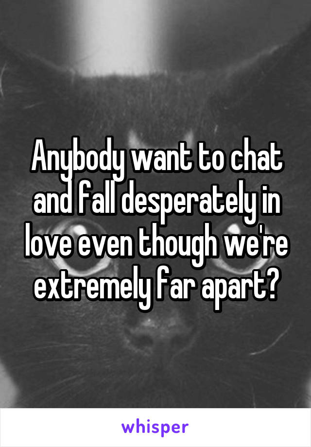 Anybody want to chat and fall desperately in love even though we're extremely far apart?