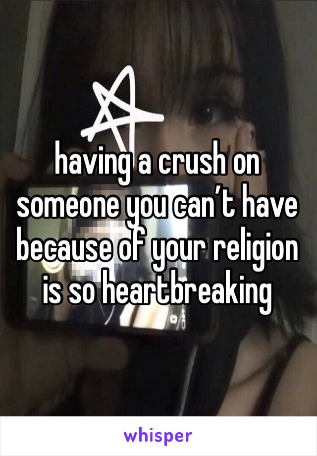 having a crush on someone you can’t have because of your religion is so heartbreaking 