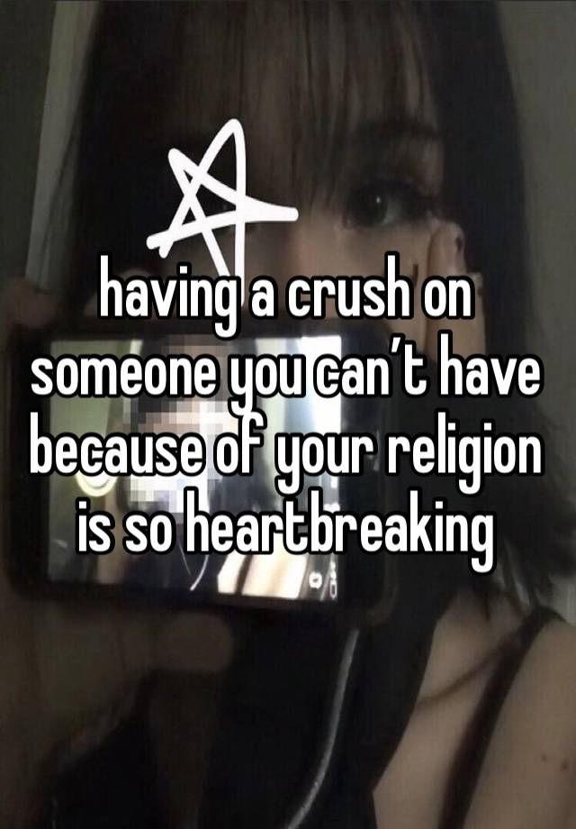 having a crush on someone you can’t have because of your religion is so heartbreaking 