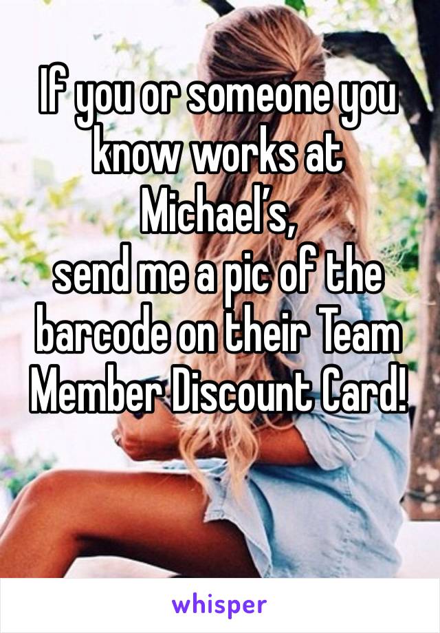 If you or someone you know works at Michael’s,
send me a pic of the barcode on their Team Member Discount Card! 