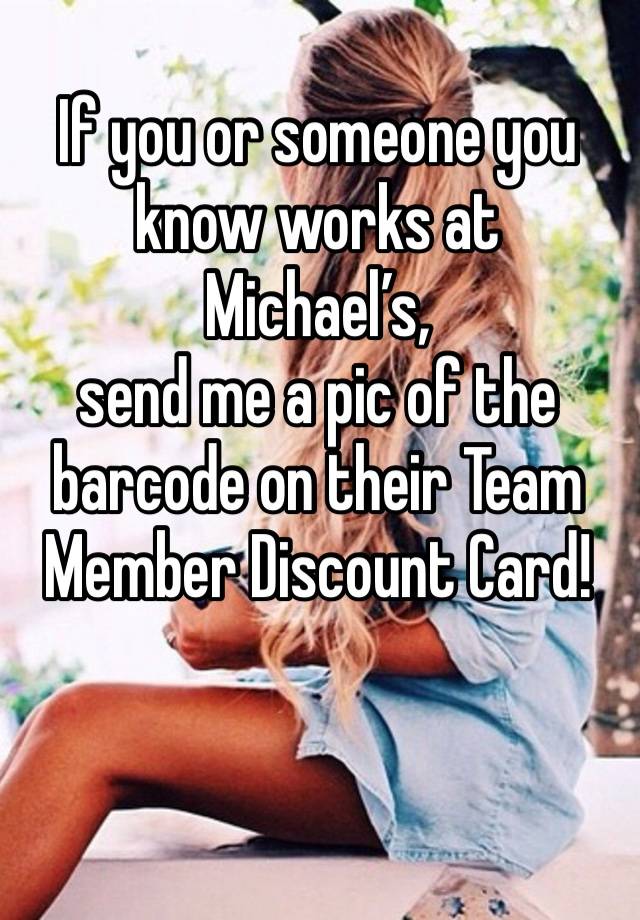 If you or someone you know works at Michael’s,
send me a pic of the barcode on their Team Member Discount Card! 