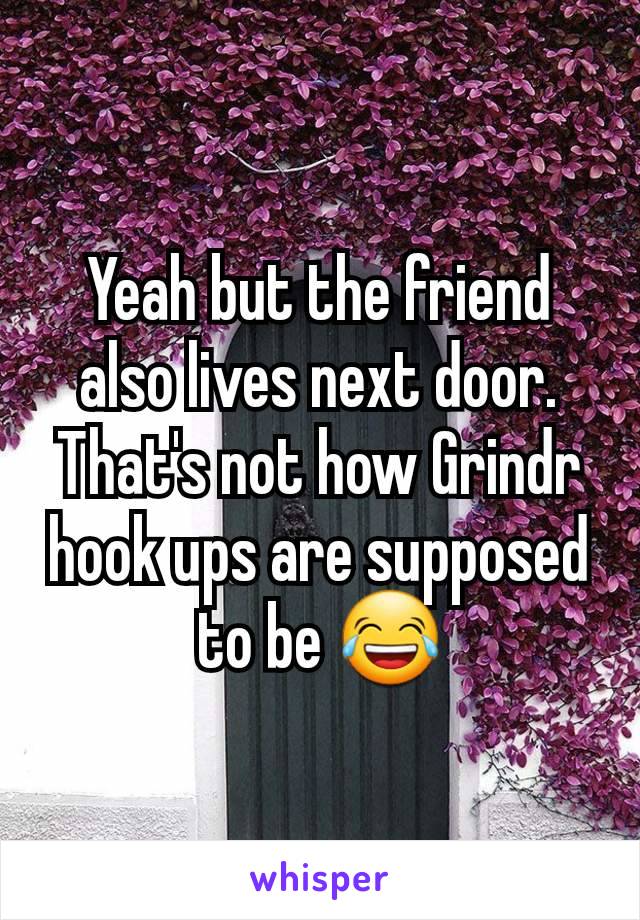 Yeah but the friend also lives next door. That's not how Grindr hook ups are supposed to be 😂