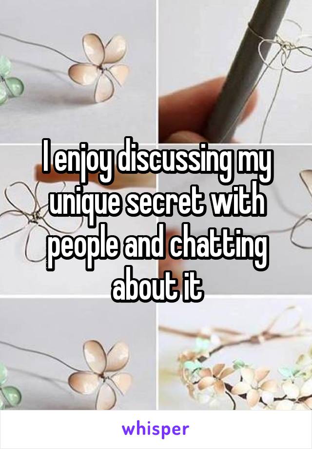 I enjoy discussing my unique secret with people and chatting about it