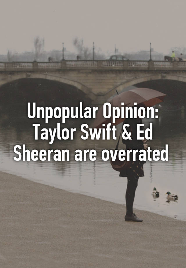 Unpopular Opinion: Taylor Swift & Ed Sheeran are overrated 