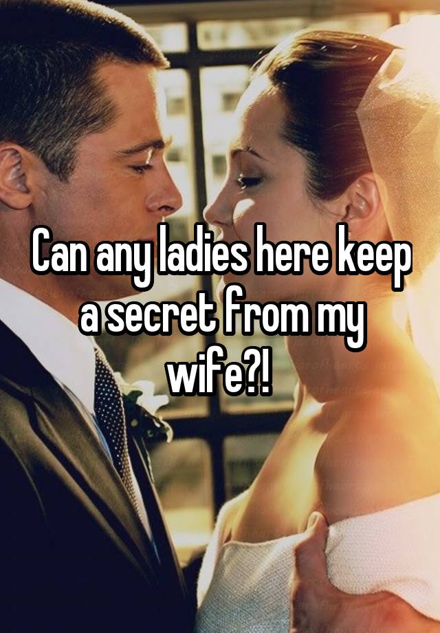 Can any ladies here keep a secret from my wife?! 