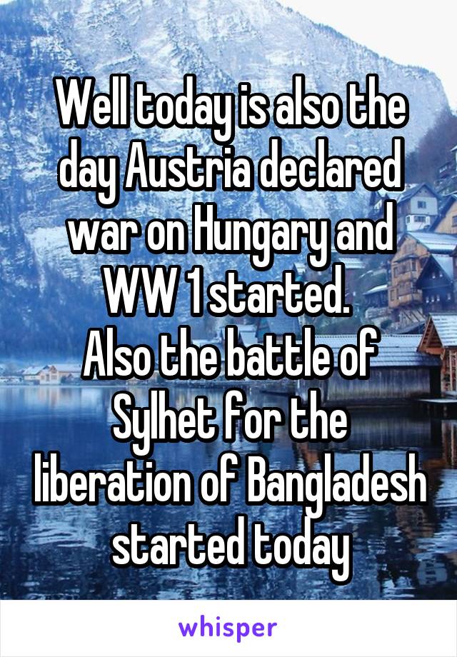 Well today is also the day Austria declared war on Hungary and WW 1 started. 
Also the battle of Sylhet for the liberation of Bangladesh started today