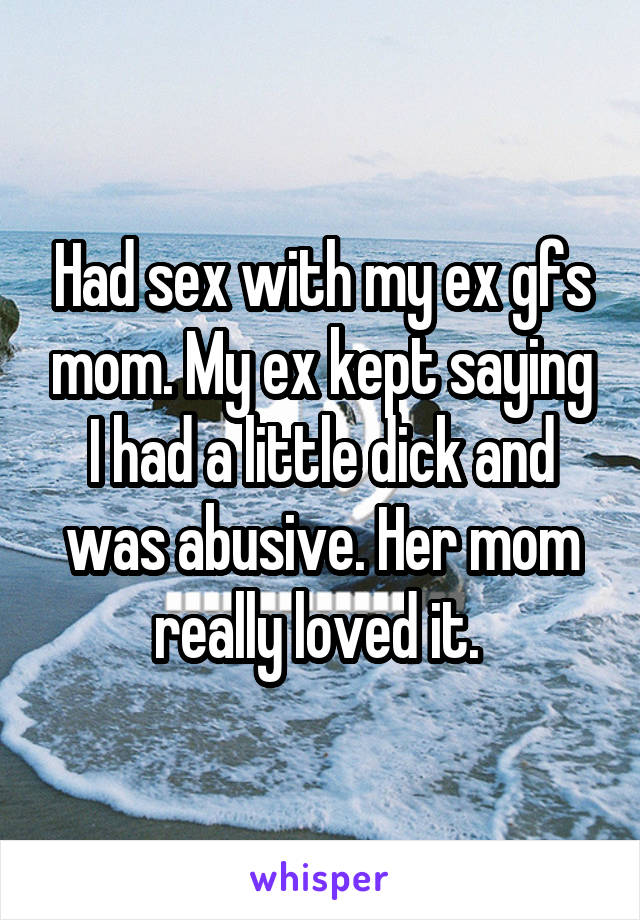 Had sex with my ex gfs mom. My ex kept saying I had a little dick and was abusive. Her mom really loved it. 