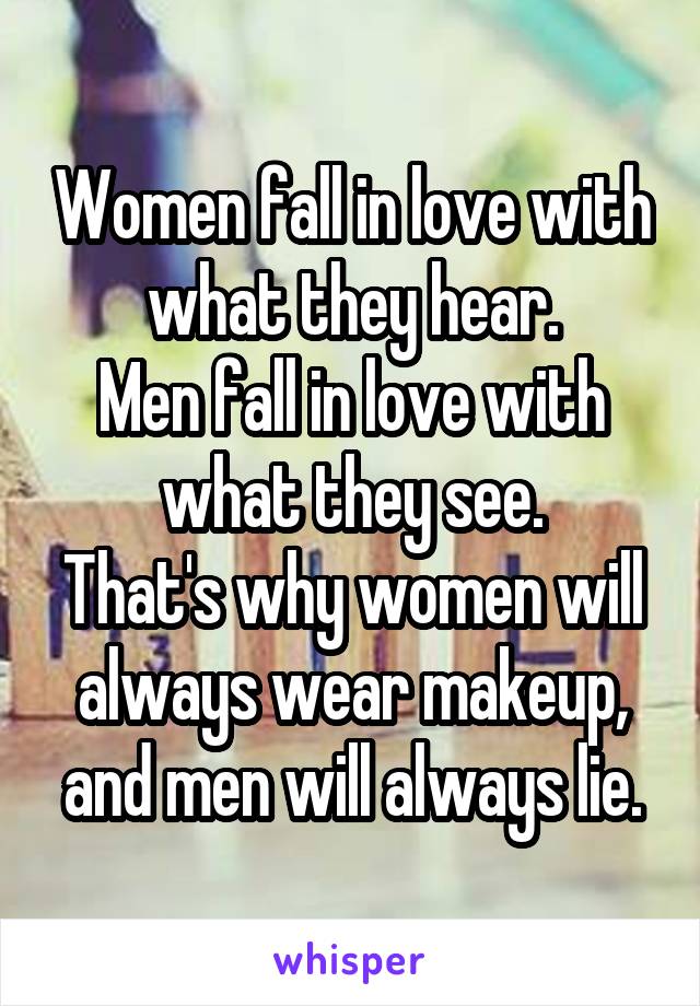 Women fall in love with what they hear.
Men fall in love with what they see.
That's why women will always wear makeup, and men will always lie.