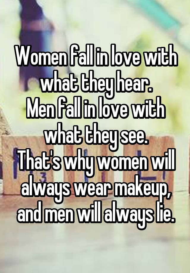 Women fall in love with what they hear.
Men fall in love with what they see.
That's why women will always wear makeup, and men will always lie.