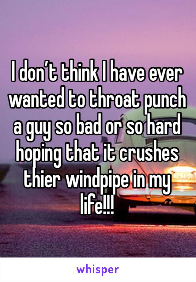 I don’t think I have ever wanted to throat punch a guy so bad or so hard hoping that it crushes thier windpipe in my life!!!