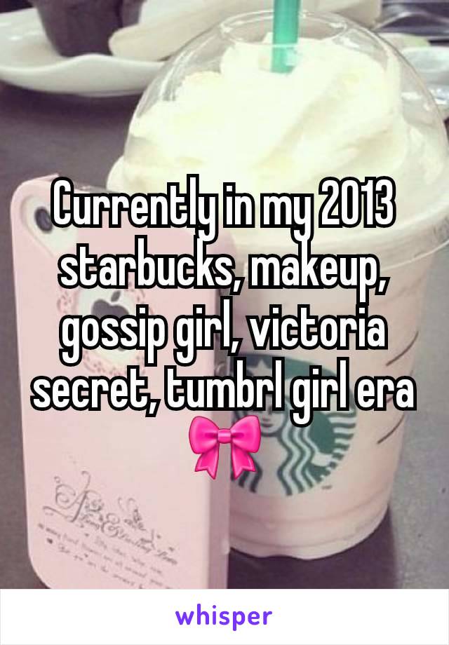 Currently in my 2013 starbucks, makeup, gossip girl, victoria secret, tumbrl girl era 🎀