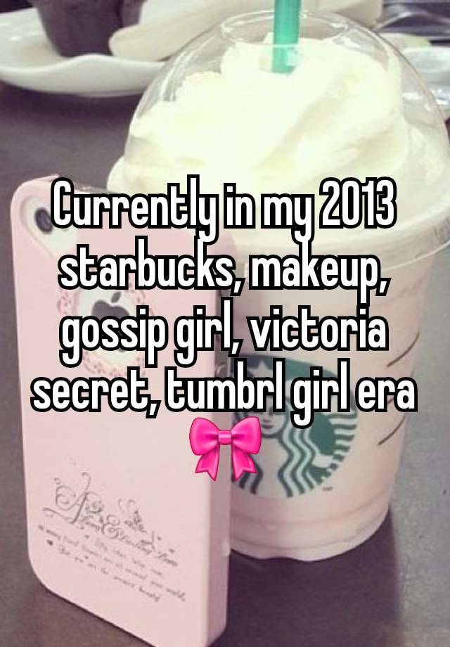 Currently in my 2013 starbucks, makeup, gossip girl, victoria secret, tumbrl girl era 🎀