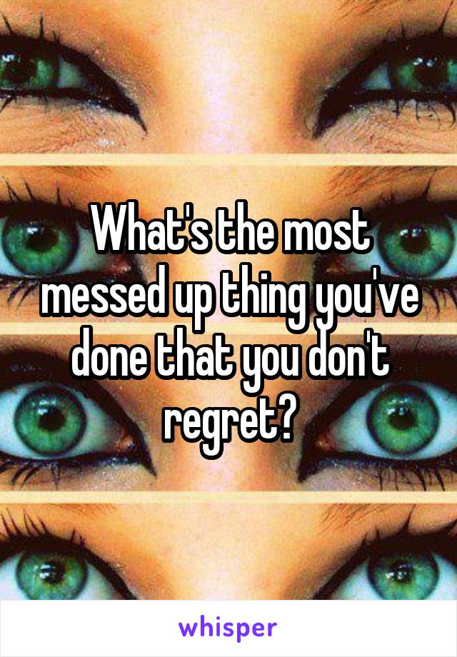 What's the most messed up thing you've done that you don't regret?