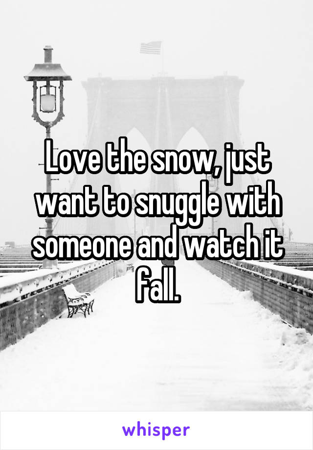 Love the snow, just want to snuggle with someone and watch it fall.