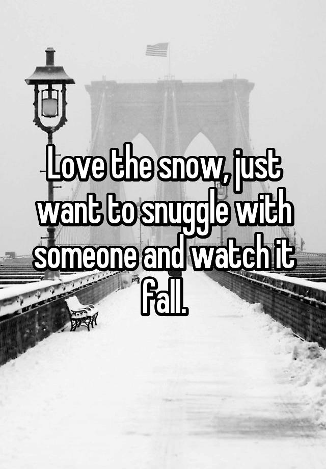 Love the snow, just want to snuggle with someone and watch it fall.