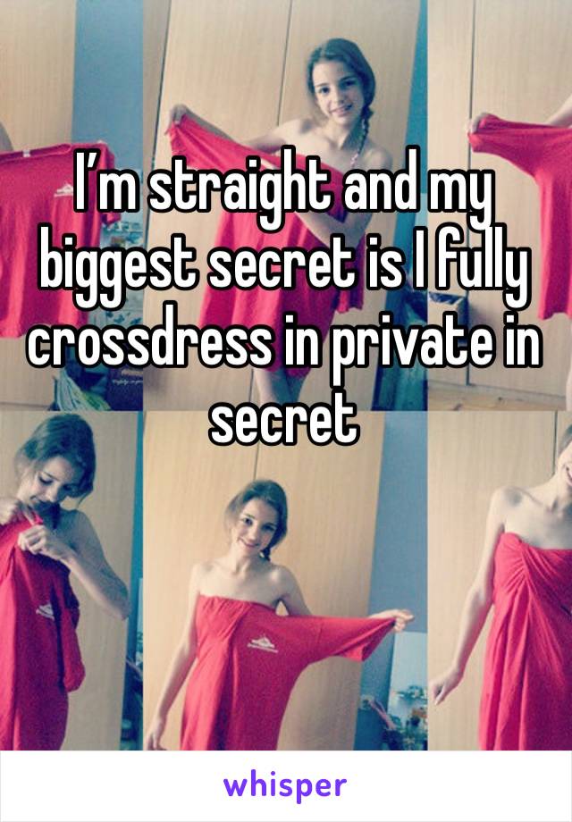 I’m straight and my biggest secret is I fully crossdress in private in secret 