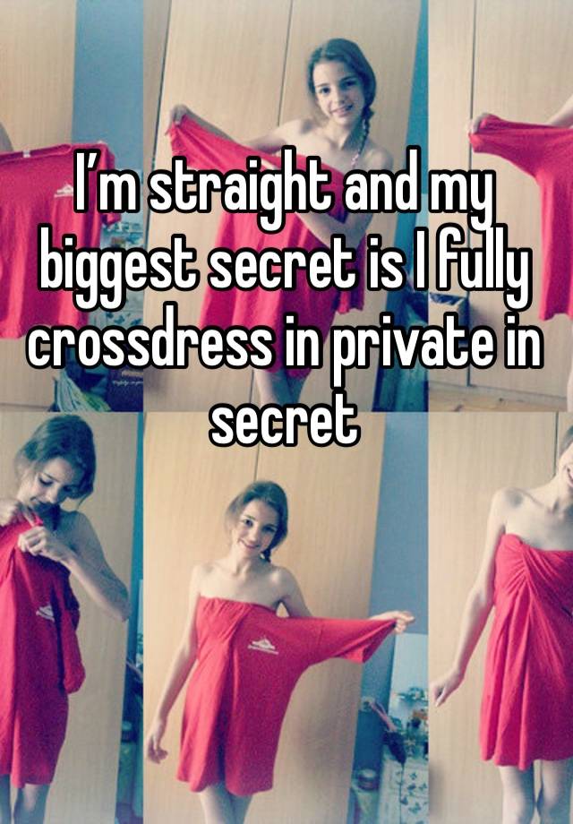 I’m straight and my biggest secret is I fully crossdress in private in secret 