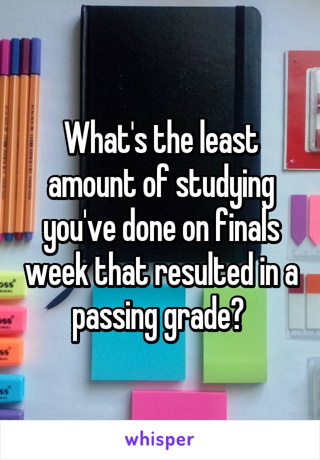 What's the least amount of studying you've done on finals week that resulted in a passing grade? 