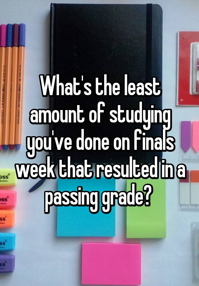 What's the least amount of studying you've done on finals week that resulted in a passing grade? 