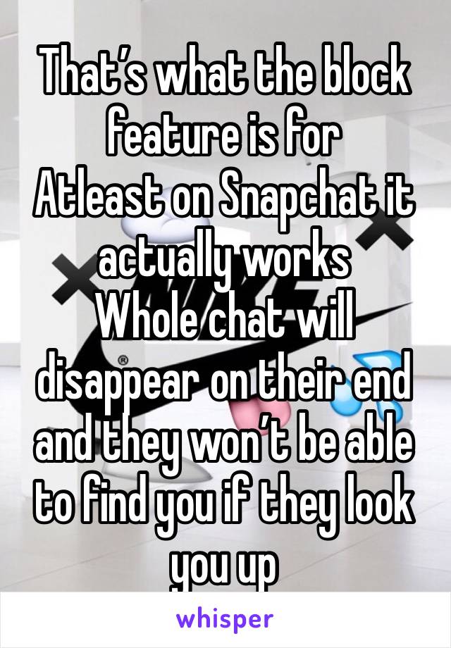 That’s what the block feature is for
Atleast on Snapchat it actually works
Whole chat will disappear on their end and they won’t be able to find you if they look you up 