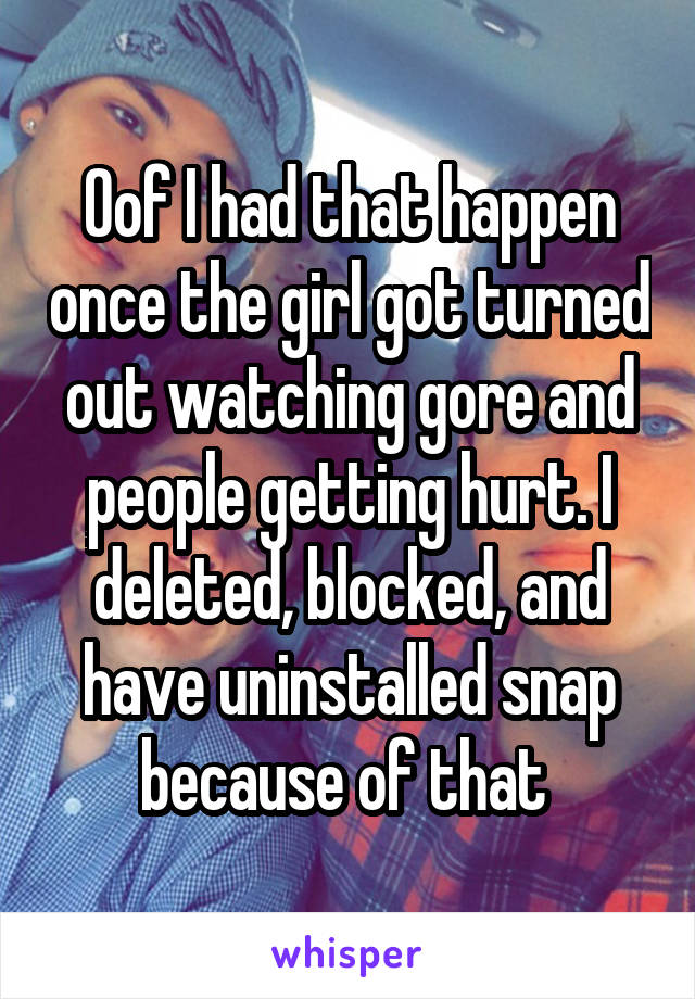 Oof I had that happen once the girl got turned out watching gore and people getting hurt. I deleted, blocked, and have uninstalled snap because of that 