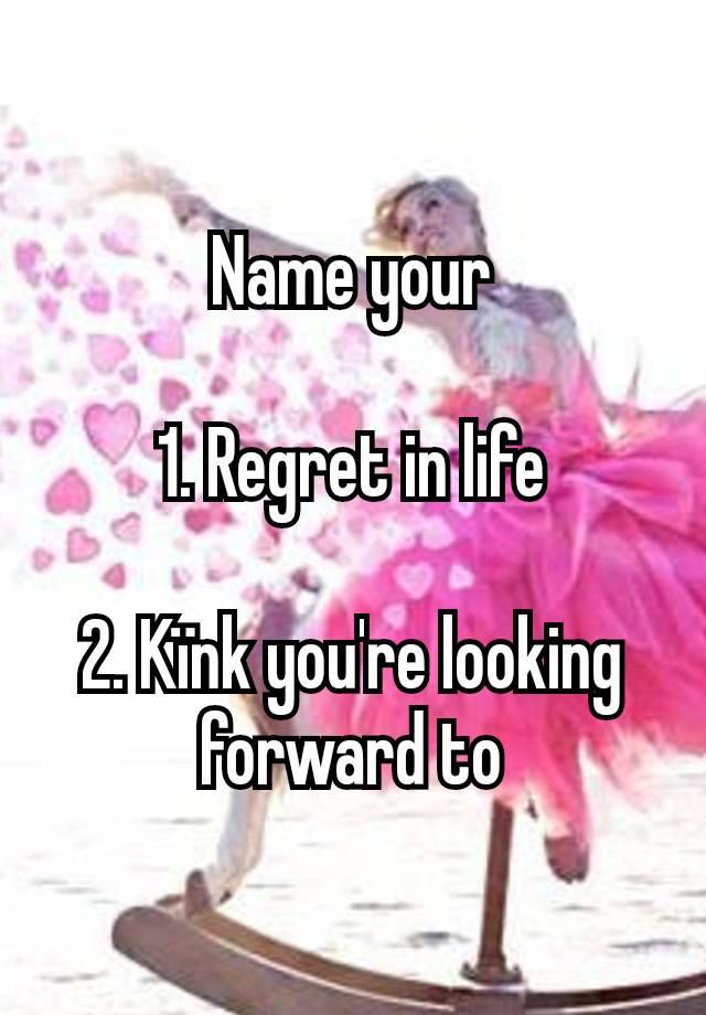 Name your

1. Regret in life

2. Kïnk you're looking forward to