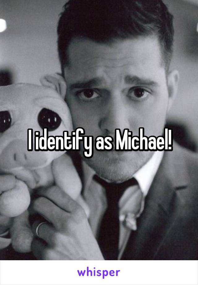 I identify as Michael!