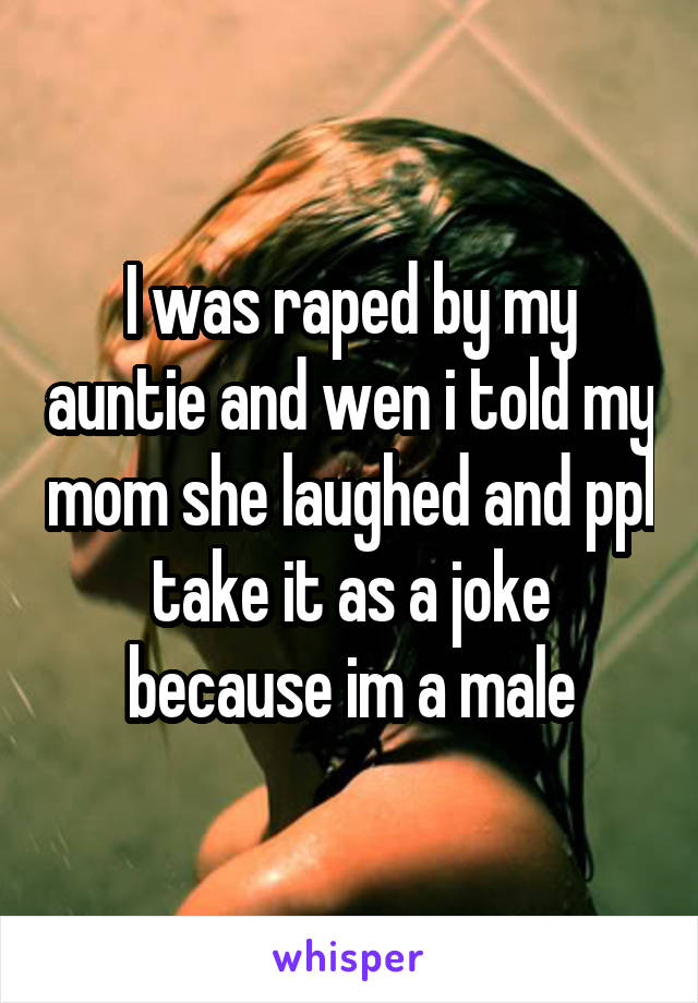 I was raped by my auntie and wen i told my mom she laughed and ppl take it as a joke because im a male