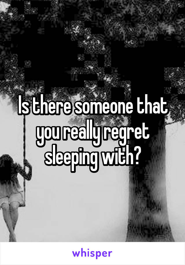 Is there someone that you really regret sleeping with?