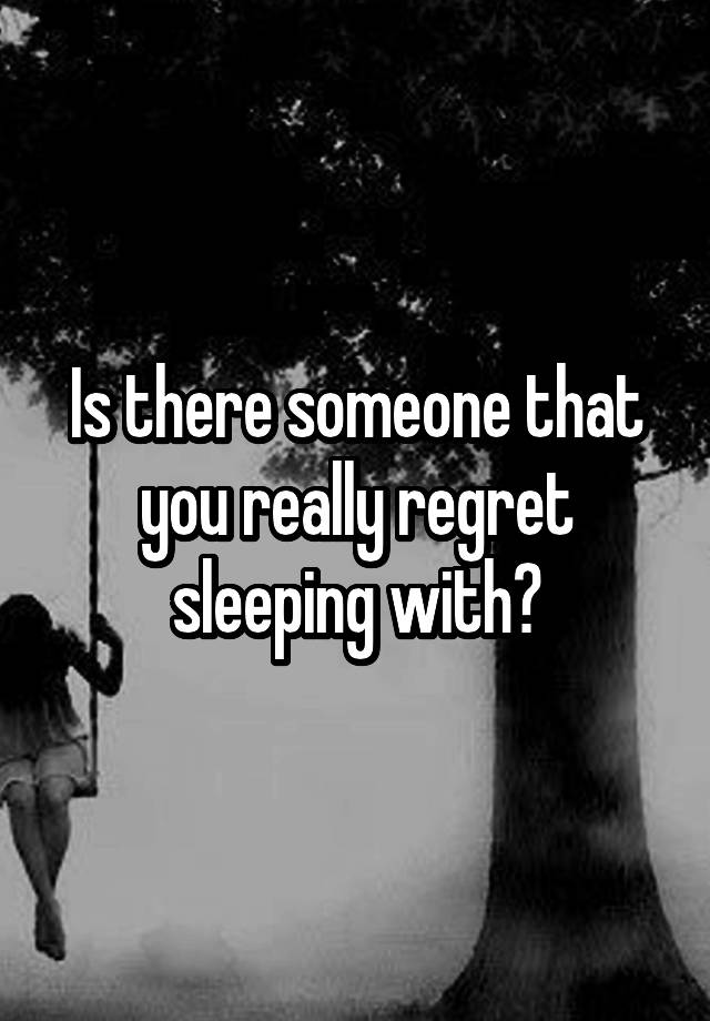 Is there someone that you really regret sleeping with?