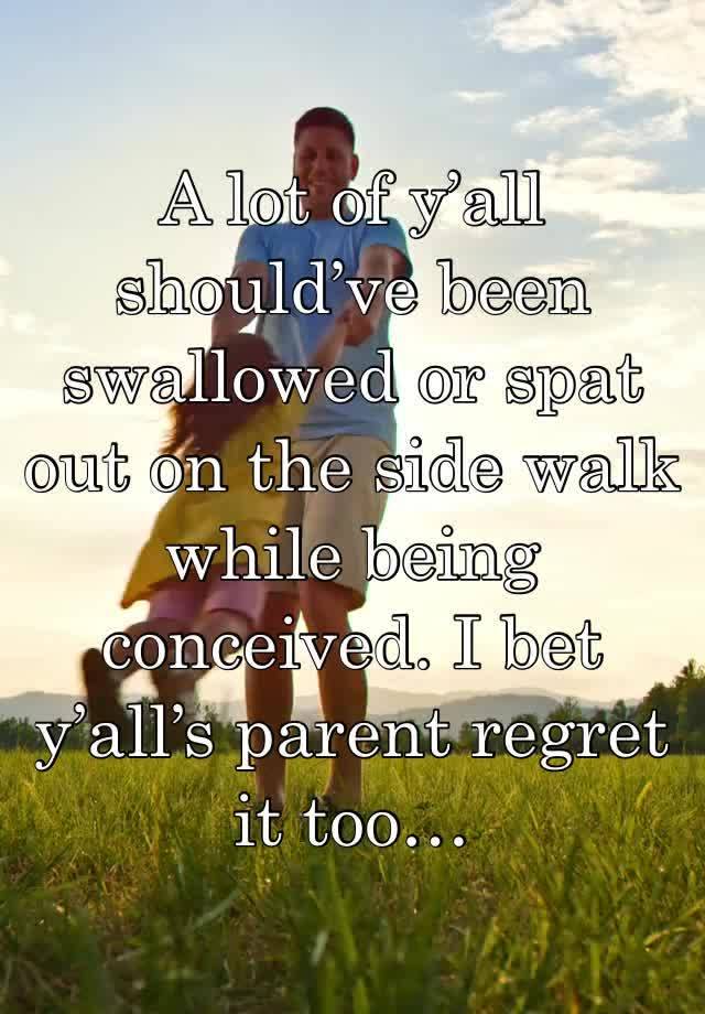 A lot of y’all should’ve been swallowed or spat out on the side walk while being conceived. I bet y’all’s parent regret it too… 