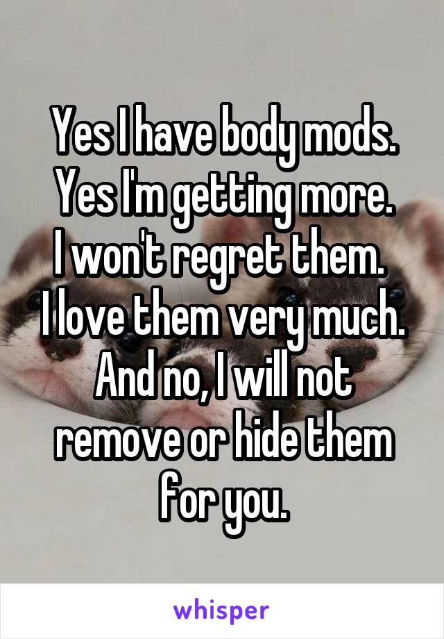 Yes I have body mods.
Yes I'm getting more.
I won't regret them. 
I love them very much.
And no, I will not remove or hide them for you.