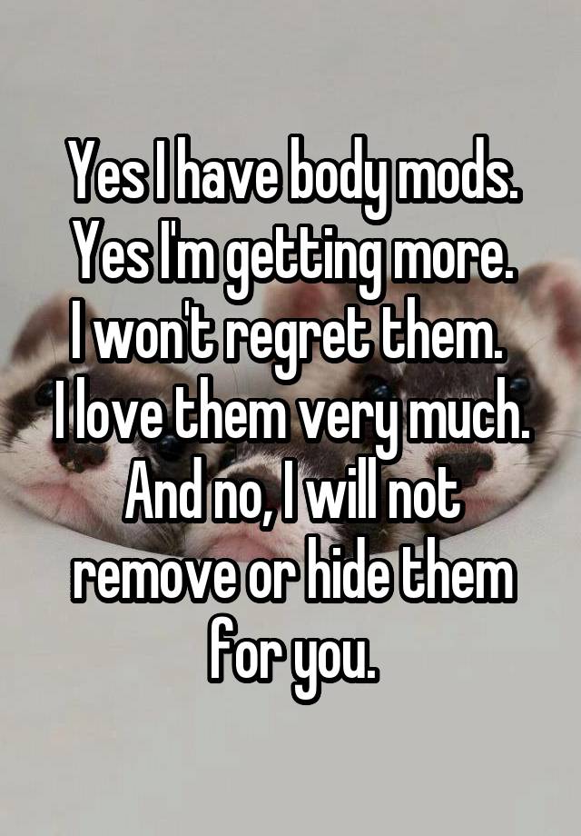 Yes I have body mods.
Yes I'm getting more.
I won't regret them. 
I love them very much.
And no, I will not remove or hide them for you.