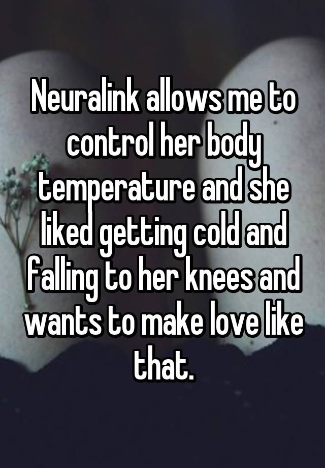 Neuralink allows me to control her body temperature and she liked getting cold and falling to her knees and wants to make love like that.