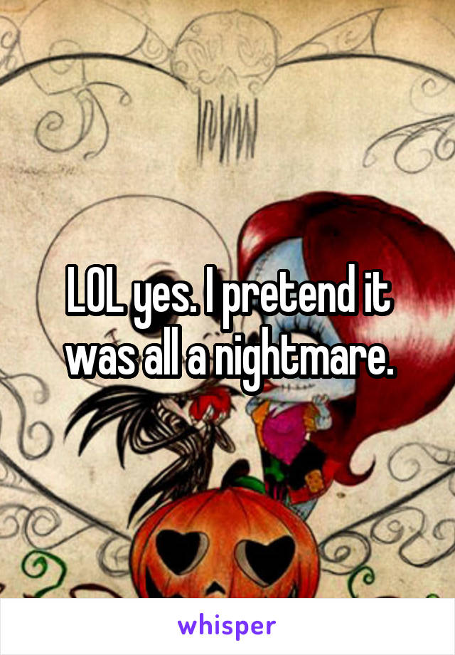 LOL yes. I pretend it was all a nightmare.