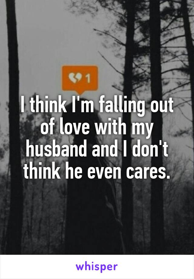 I think I'm falling out of love with my husband and I don't think he even cares.