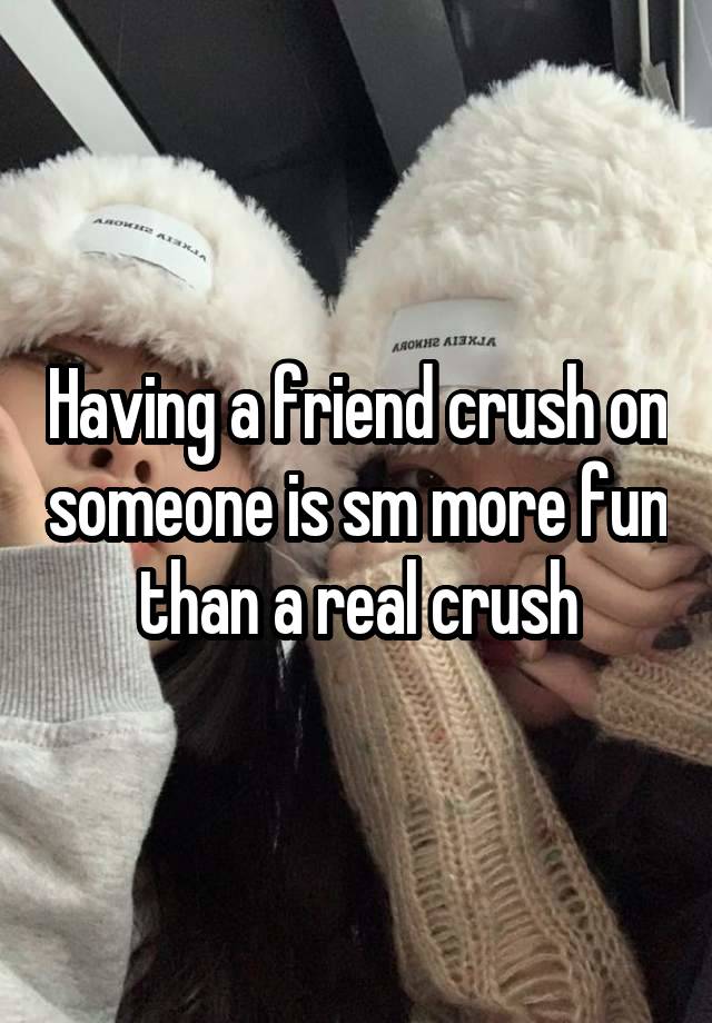 Having a friend crush on someone is sm more fun than a real crush