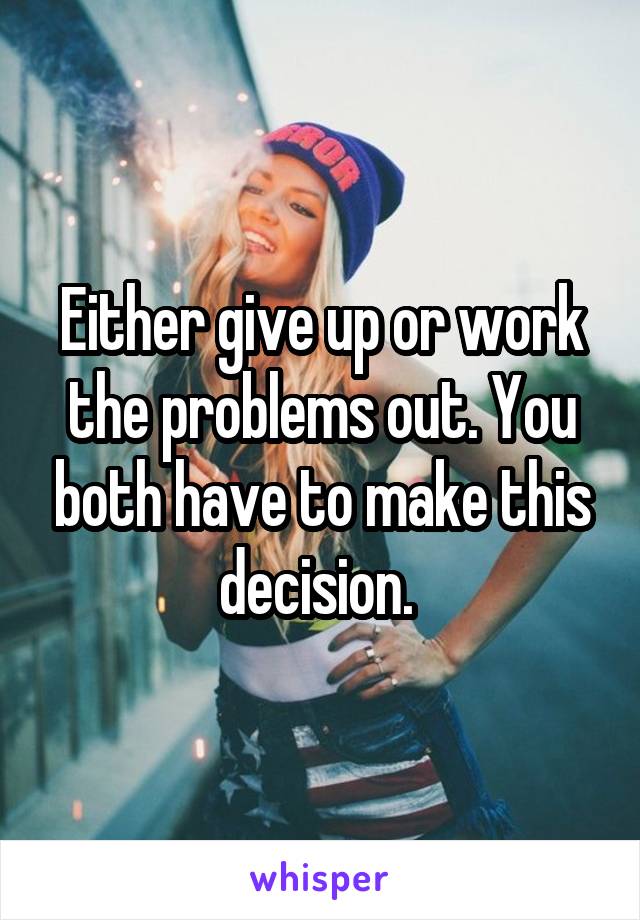 Either give up or work the problems out. You both have to make this decision. 