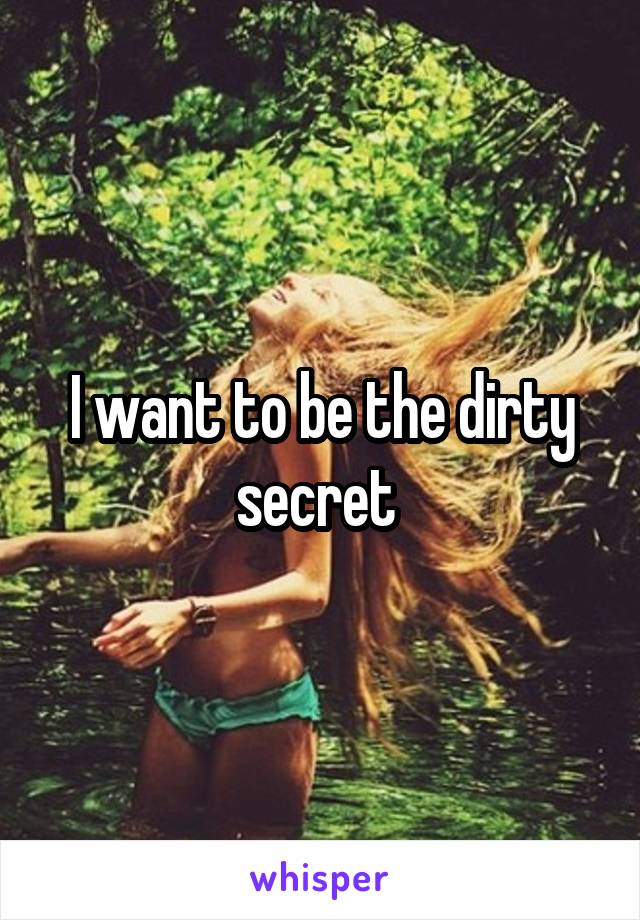 I want to be the dirty secret 