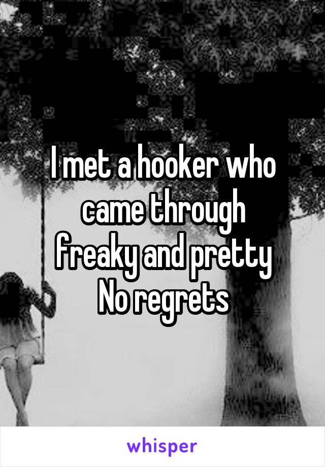 I met a hooker who came through
freaky and pretty
No regrets