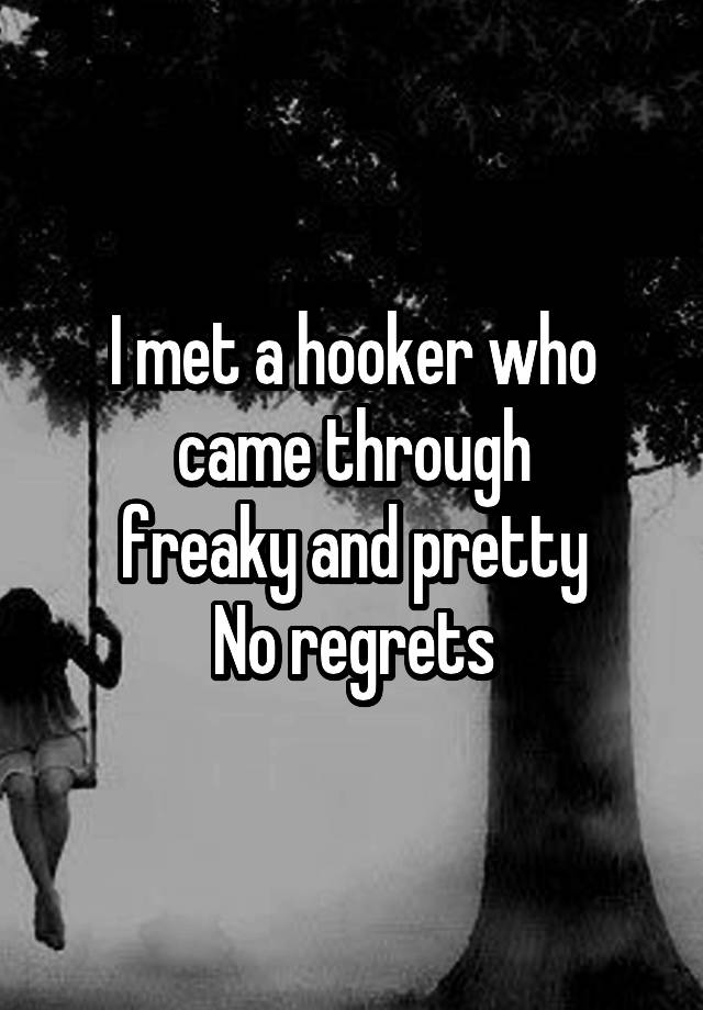 I met a hooker who came through
freaky and pretty
No regrets