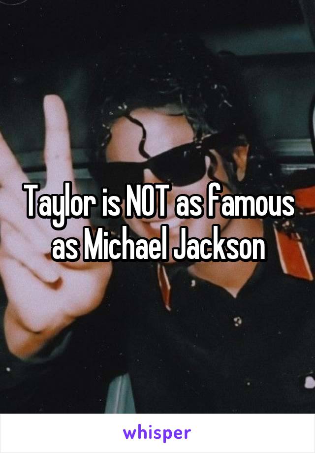 Taylor is NOT as famous as Michael Jackson