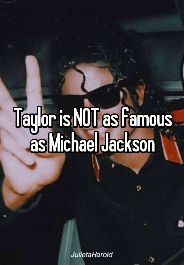 Taylor is NOT as famous as Michael Jackson