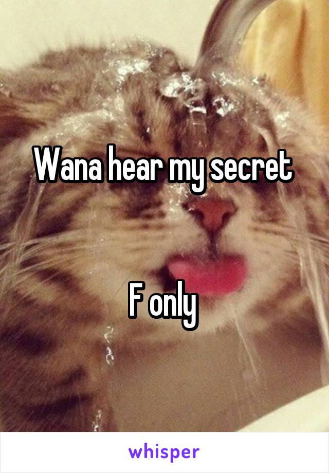 Wana hear my secret 


F only 