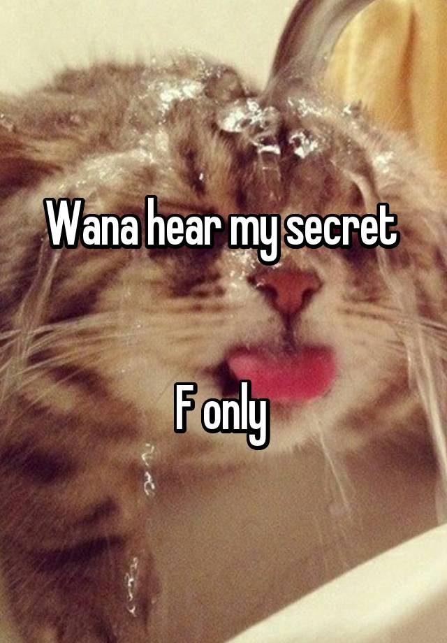 Wana hear my secret 


F only 