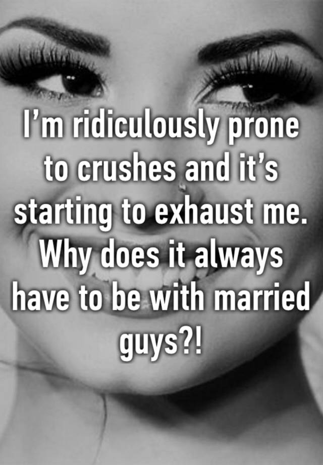 I’m ridiculously prone to crushes and it’s starting to exhaust me. Why does it always have to be with married guys?!