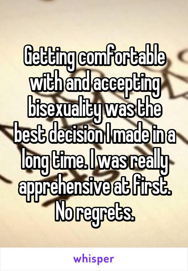 Getting comfortable with and accepting bisexuality was the best decision I made in a long time. I was really apprehensive at first. No regrets.