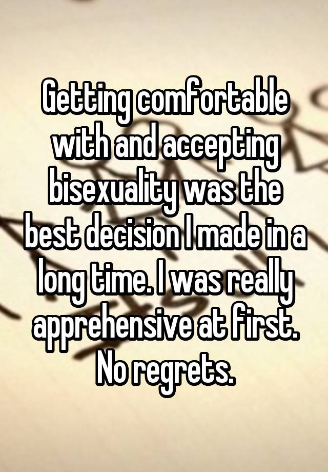 Getting comfortable with and accepting bisexuality was the best decision I made in a long time. I was really apprehensive at first. No regrets.