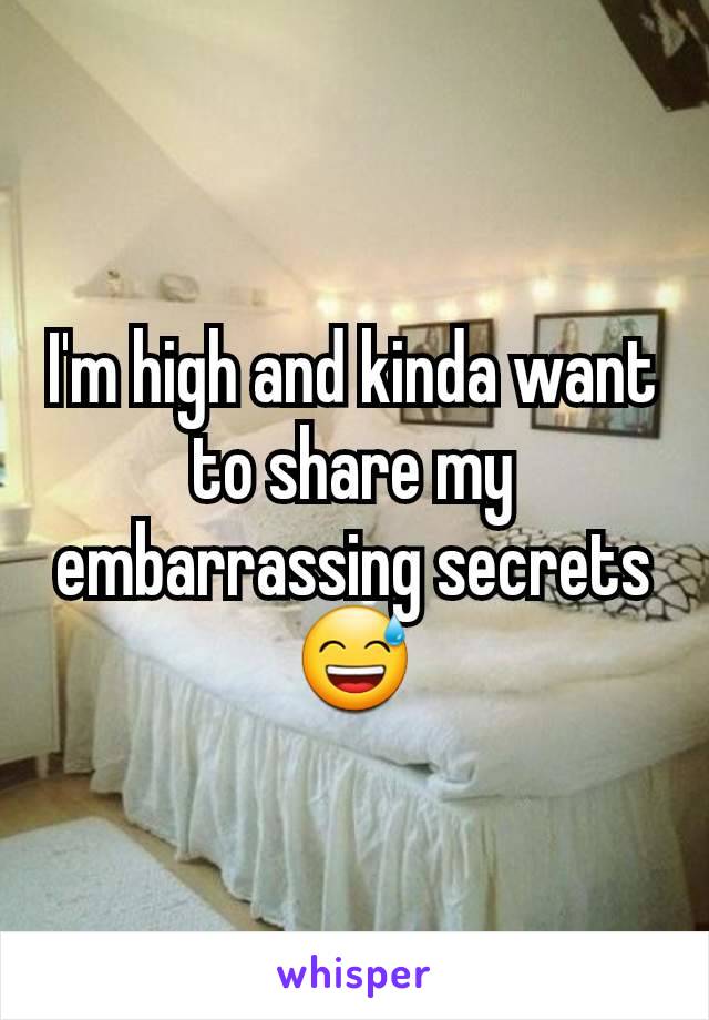 I'm high and kinda want to share my embarrassing secrets 😅